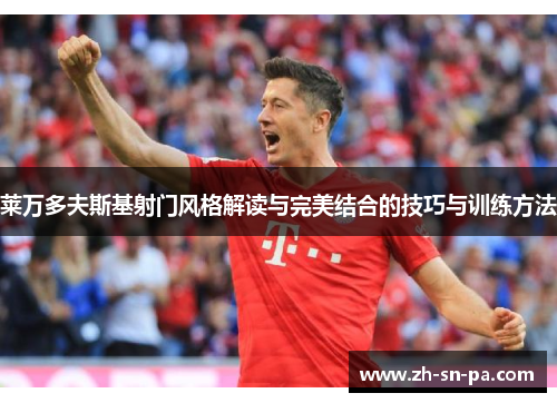 莱万多夫斯基射门风格解读与完美结合的技巧与训练方法