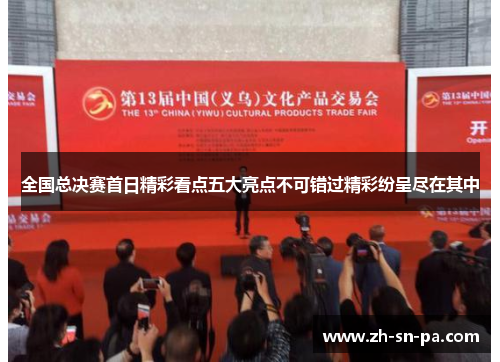 全国总决赛首日精彩看点五大亮点不可错过精彩纷呈尽在其中
