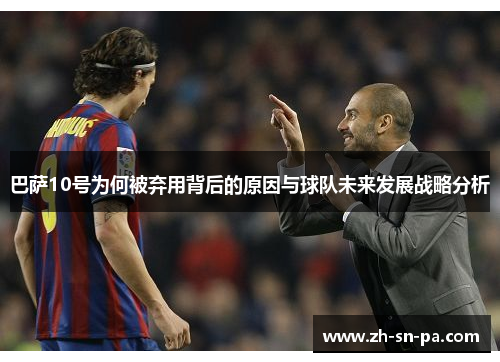 巴萨10号为何被弃用背后的原因与球队未来发展战略分析