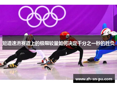 短道速滑赛道上的极限较量如何决定千分之一秒的胜负
