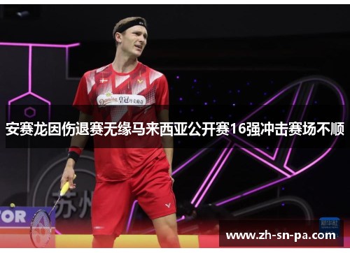 安赛龙因伤退赛无缘马来西亚公开赛16强冲击赛场不顺