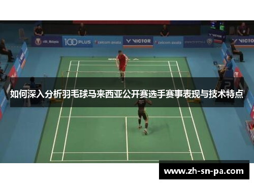 如何深入分析羽毛球马来西亚公开赛选手赛事表现与技术特点