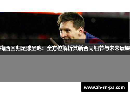 梅西回归足球圣地：全方位解析其新合同细节与未来展望