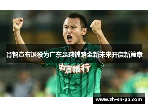 肖智宣布退役为广东足球铺路全新未来开启新篇章