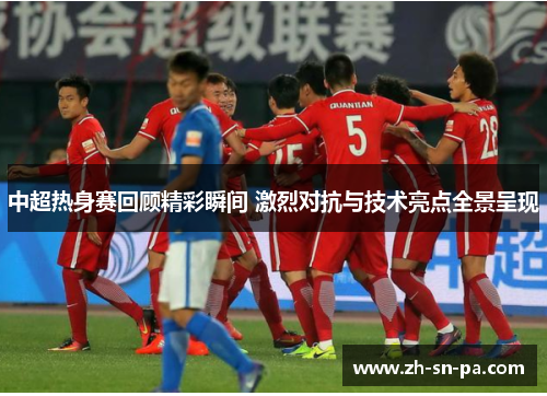 中超热身赛回顾精彩瞬间 激烈对抗与技术亮点全景呈现