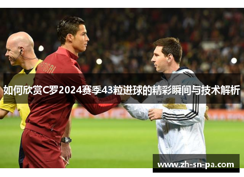 如何欣赏C罗2024赛季43粒进球的精彩瞬间与技术解析
