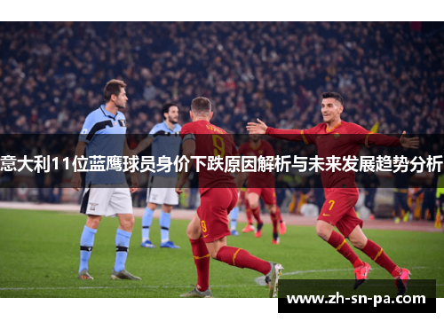 意大利11位蓝鹰球员身价下跌原因解析与未来发展趋势分析