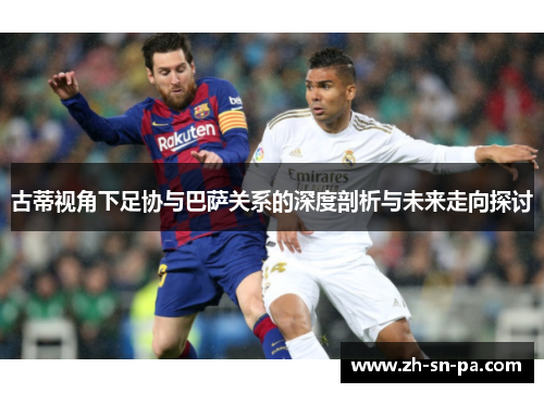 古蒂视角下足协与巴萨关系的深度剖析与未来走向探讨