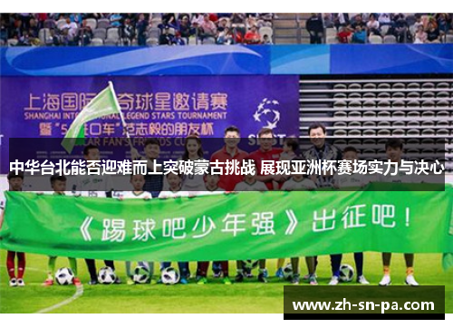 中华台北能否迎难而上突破蒙古挑战 展现亚洲杯赛场实力与决心