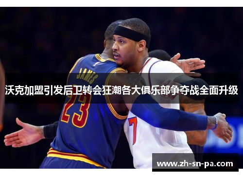 沃克加盟引发后卫转会狂潮各大俱乐部争夺战全面升级