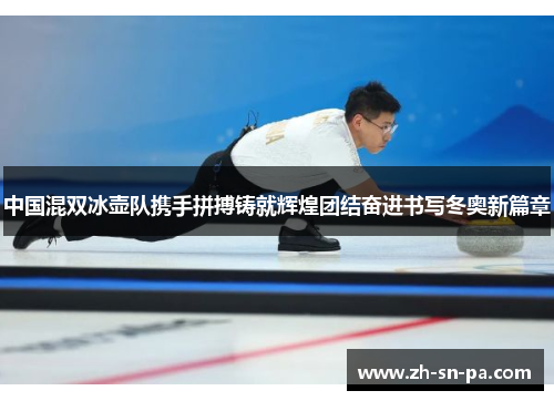 中国混双冰壶队携手拼搏铸就辉煌团结奋进书写冬奥新篇章