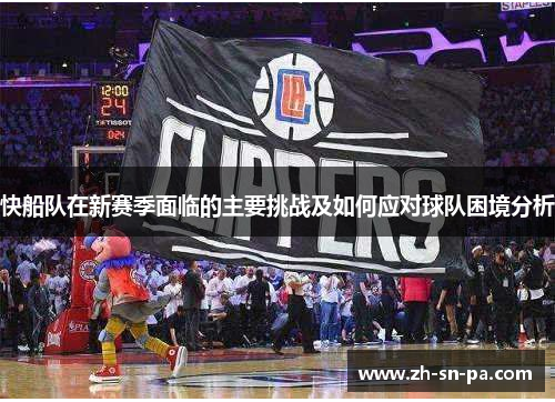 快船队在新赛季面临的主要挑战及如何应对球队困境分析