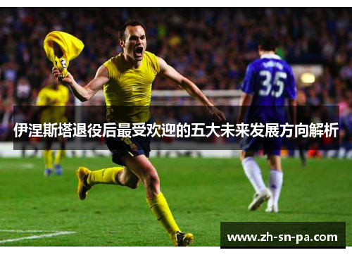 伊涅斯塔退役后最受欢迎的五大未来发展方向解析