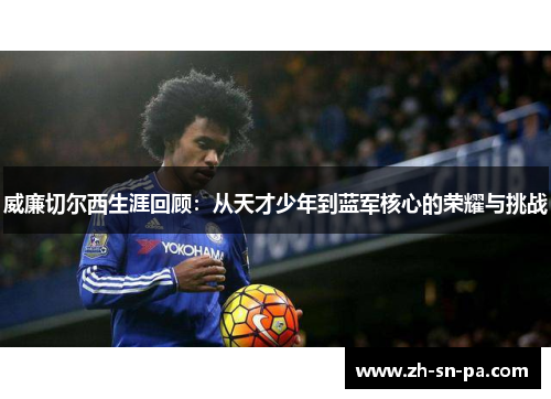 威廉切尔西生涯回顾：从天才少年到蓝军核心的荣耀与挑战