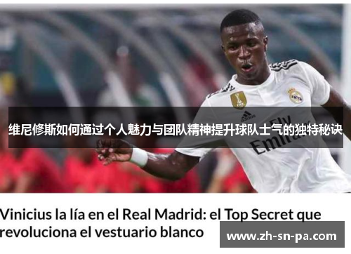 维尼修斯如何通过个人魅力与团队精神提升球队士气的独特秘诀