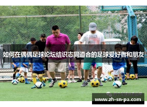 如何在偶偶足球论坛结识志同道合的足球爱好者和朋友