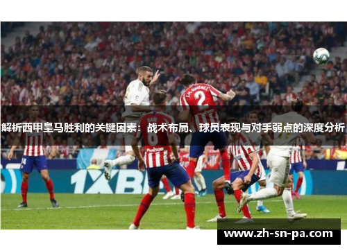 解析西甲皇马胜利的关键因素：战术布局、球员表现与对手弱点的深度分析