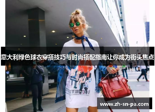 意大利绿色球衣穿搭技巧与时尚搭配指南让你成为街头焦点