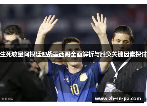 生死较量阿根廷迎战墨西哥全面解析与胜负关键因素探讨
