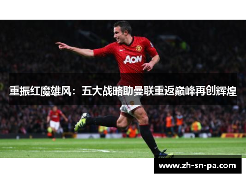 重振红魔雄风:五大战略助曼联重返巅峰再创辉煌