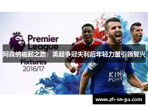 阿森纳崛起之路:英超争冠失利后年轻力量引领复兴