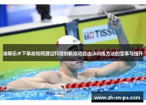 潘展乐水下革命如何通过科技创新推动自由泳训练方法的变革与提升