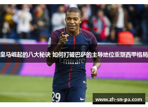皇马崛起的八大秘诀 如何打破巴萨的主导地位重塑西甲格局