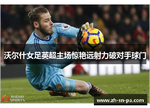 沃尔什女足英超主场惊艳远射力破对手球门