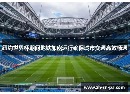 纽约世界杯期间地铁加密运行确保城市交通高效畅通