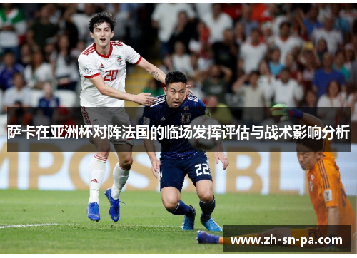 萨卡在亚洲杯对阵法国的临场发挥评估与战术影响分析