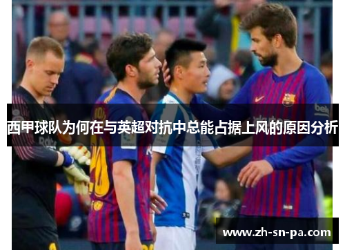 西甲球队为何在与英超对抗中总能占据上风的原因分析